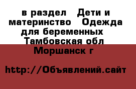  в раздел : Дети и материнство » Одежда для беременных . Тамбовская обл.,Моршанск г.